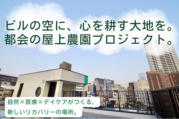 ビルの空に、心を耕す大地を。 都会の屋上農園プロジェクト。 自然×医療×デイケアがつくる、新しいリカバリーの場所。